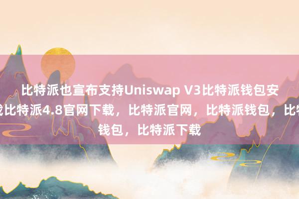 比特派也宣布支持Uniswap V3比特派钱包安卓版下载比特派4.8官网下载，比特派官网，比特派钱包，比特派下载