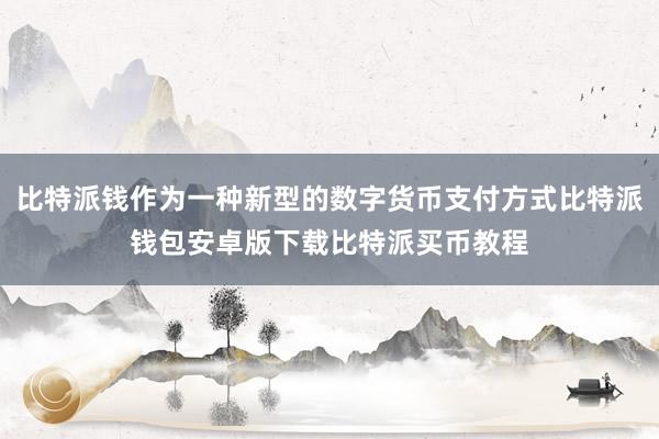 比特派钱作为一种新型的数字货币支付方式比特派钱包安卓版下载比特派买币教程