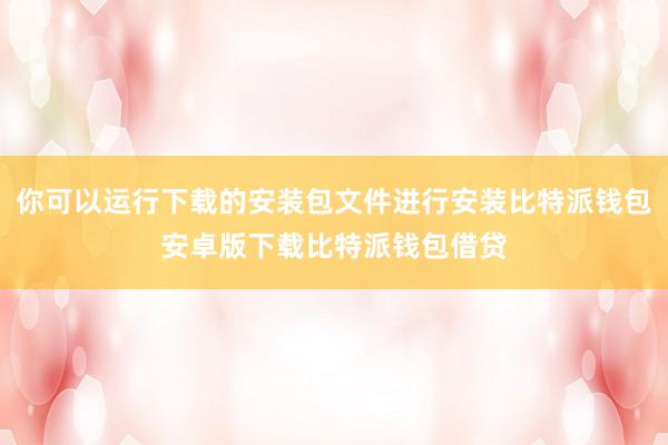 你可以运行下载的安装包文件进行安装比特派钱包安卓版下载比特派钱包借贷