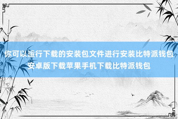 你可以运行下载的安装包文件进行安装比特派钱包安卓版下载苹果手机下载比特派钱包