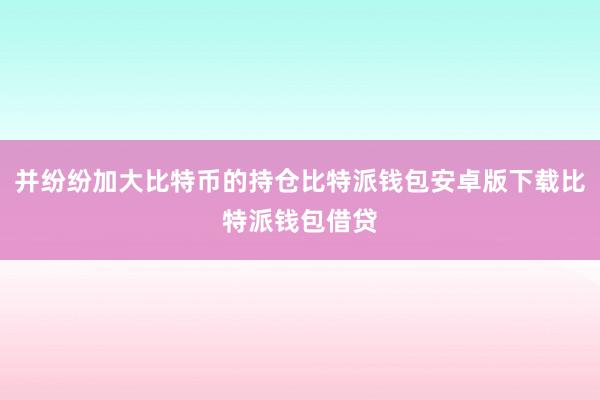 并纷纷加大比特币的持仓比特派钱包安卓版下载比特派钱包借贷