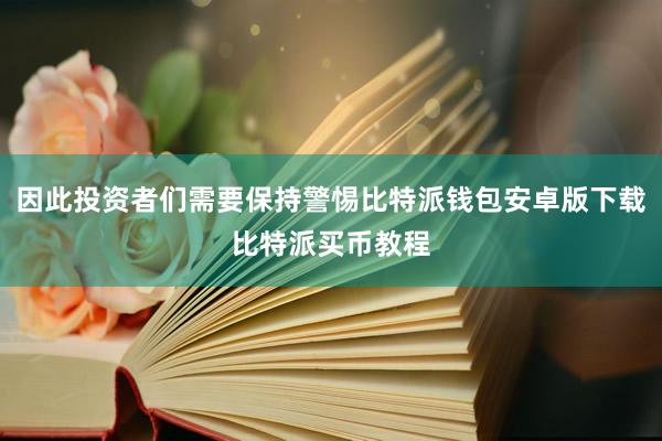 因此投资者们需要保持警惕比特派钱包安卓版下载比特派买币教程