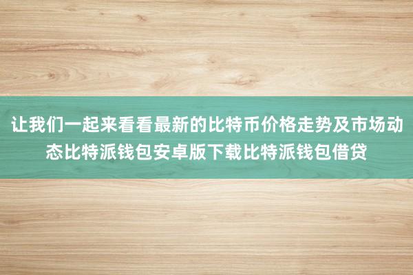 让我们一起来看看最新的比特币价格走势及市场动态比特派钱包安卓版下载比特派钱包借贷