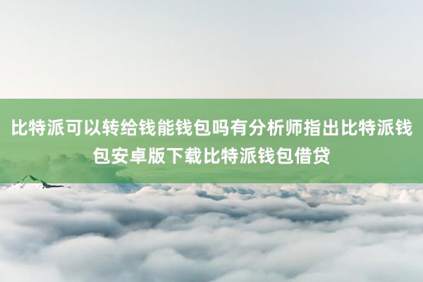 比特派可以转给钱能钱包吗有分析师指出比特派钱包安卓版下载比特派钱包借贷