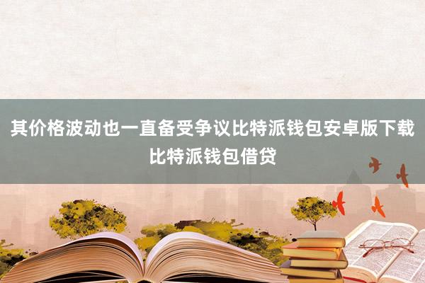 其价格波动也一直备受争议比特派钱包安卓版下载比特派钱包借贷