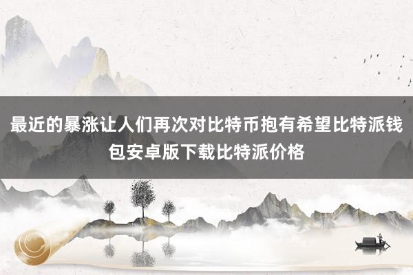 最近的暴涨让人们再次对比特币抱有希望比特派钱包安卓版下载比特派价格