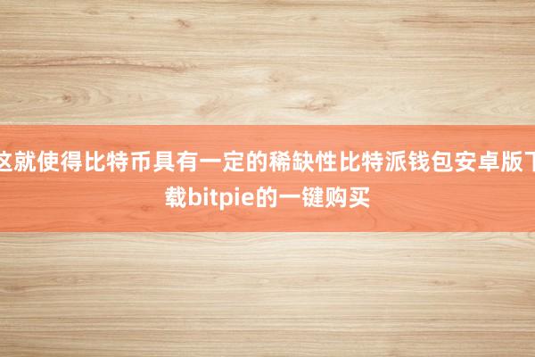 这就使得比特币具有一定的稀缺性比特派钱包安卓版下载bitpie的一键购买