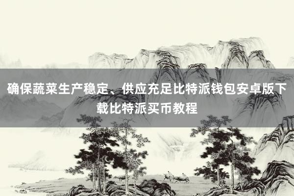 确保蔬菜生产稳定、供应充足比特派钱包安卓版下载比特派买币教程