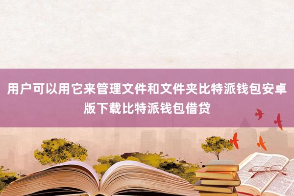 用户可以用它来管理文件和文件夹比特派钱包安卓版下载比特派钱包借贷