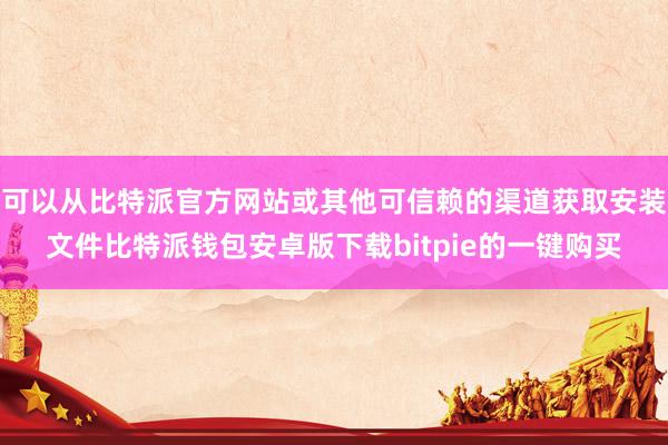 可以从比特派官方网站或其他可信赖的渠道获取安装文件比特派钱包安卓版下载bitpie的一键购买