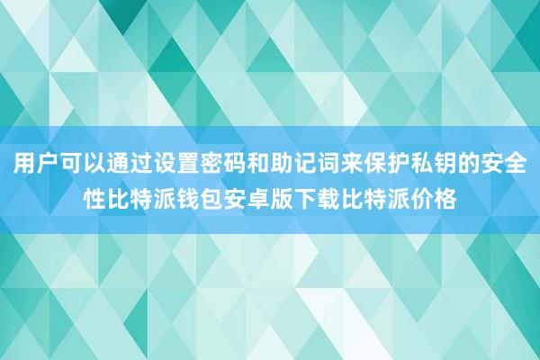 用户可以通过设置密码和助记词来保护私钥的安全性比特派钱包安卓版下载比特派价格