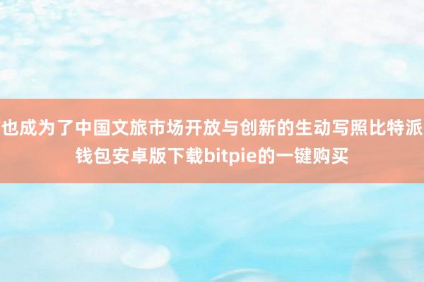 也成为了中国文旅市场开放与创新的生动写照比特派钱包安卓版下载bitpie的一键购买