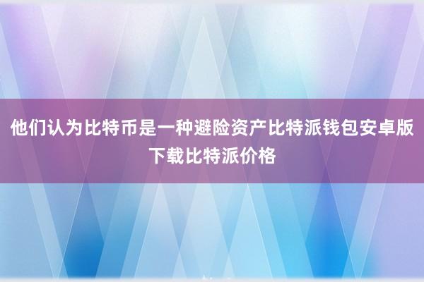 他们认为比特币是一种避险资产比特派钱包安卓版下载比特派价格