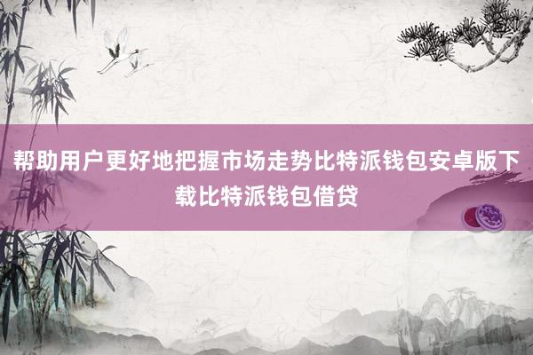 帮助用户更好地把握市场走势比特派钱包安卓版下载比特派钱包借贷