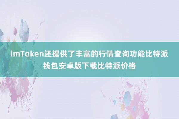 imToken还提供了丰富的行情查询功能比特派钱包安卓版下载比特派价格