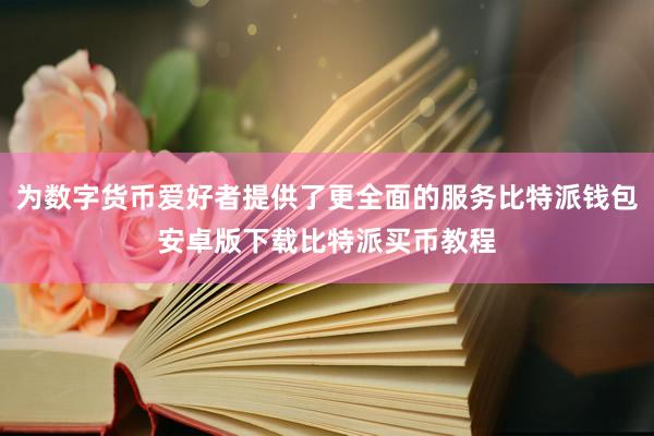 为数字货币爱好者提供了更全面的服务比特派钱包安卓版下载比特派买币教程