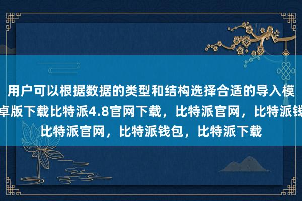 用户可以根据数据的类型和结构选择合适的导入模式比特派钱包安卓版下载比特派4.8官网下载，比特派官网，比特派钱包，比特派下载