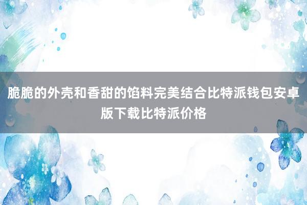 脆脆的外壳和香甜的馅料完美结合比特派钱包安卓版下载比特派价格