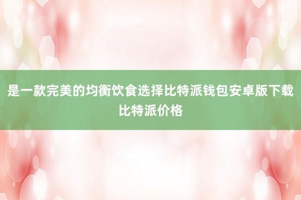 是一款完美的均衡饮食选择比特派钱包安卓版下载比特派价格