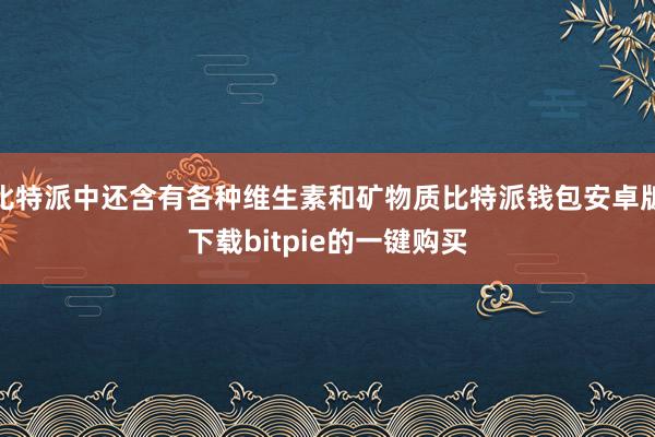 比特派中还含有各种维生素和矿物质比特派钱包安卓版下载bitpie的一键购买