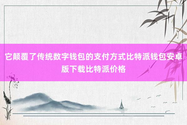 它颠覆了传统数字钱包的支付方式比特派钱包安卓版下载比特派价格