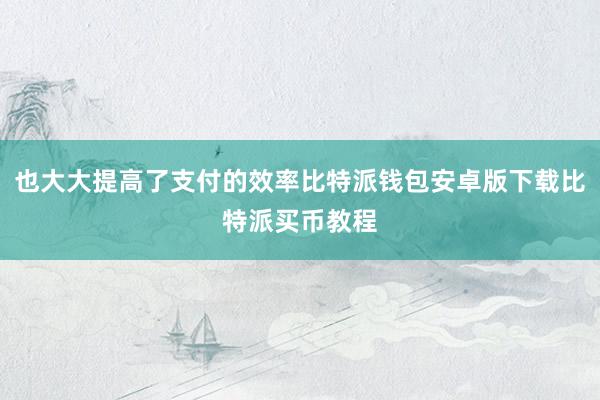 也大大提高了支付的效率比特派钱包安卓版下载比特派买币教程