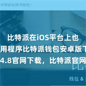 比特派在iOS平台上也推出了其应用程序比特派钱包安卓版下载比特派4.8官网下载，比特派官网，比特派钱包，比特派下载