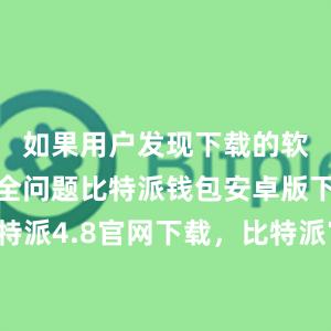 如果用户发现下载的软件存在安全问题比特派钱包安卓版下载比特派4.8官网下载，比特派官网，比特派钱包，比特派下载