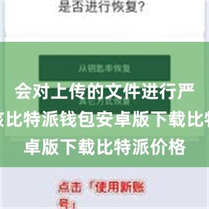 会对上传的文件进行严格的审核比特派钱包安卓版下载比特派价格