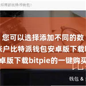 您可以选择添加不同的数字资产账户比特派钱包安卓版下载bitpie的一键购买