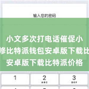 小文多次打电话催促小周尽快维修比特派钱包安卓版下载比特派价格