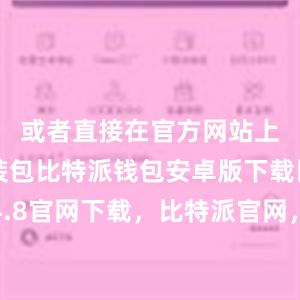 或者直接在官方网站上下载安装包比特派钱包安卓版下载比特派4.8官网下载，比特派官网，比特派钱包，比特派下载