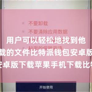 用户可以轻松地找到他们想要下载的文件比特派钱包安卓版下载苹果手机下载比特派钱包