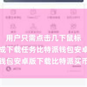 用户只需点击几下鼠标就可以完成下载任务比特派钱包安卓版下载比特派买币教程