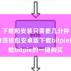 下载和安装只需要几分钟时间比特派钱包安卓版下载bitpie的一键购买