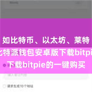 如比特币、以太坊、莱特币等等比特派钱包安卓版下载bitpie的一键购买