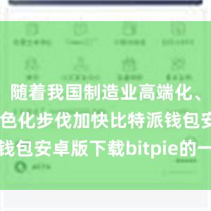 随着我国制造业高端化、智能化、绿色化步伐加快比特派钱包安卓版下载bitpie的一键购买