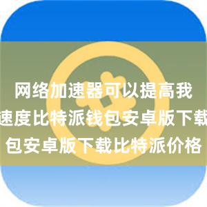 网络加速器可以提高我们的下载速度比特派钱包安卓版下载比特派价格