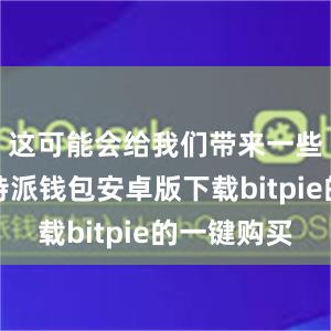 这可能会给我们带来一些困扰比特派钱包安卓版下载bitpie的一键购买