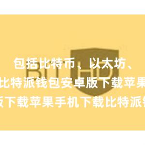 包括比特币、以太坊、莱特币等比特派钱包安卓版下载苹果手机下载比特派钱包