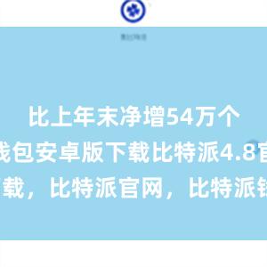 比上年末净增54万个比特派钱包安卓版下载比特派4.8官网下载，比特派官网，比特派钱包，比特派下载