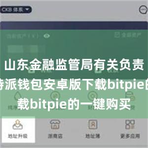 山东金融监管局有关负责人说比特派钱包安卓版下载bitpie的一键购买