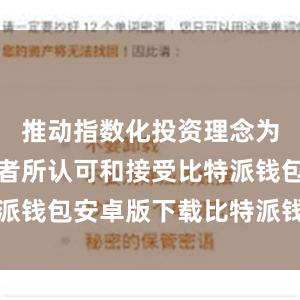 推动指数化投资理念为更多投资者所认可和接受比特派钱包安卓版下载比特派钱包借贷