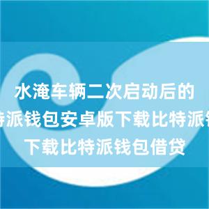 水淹车辆二次启动后的损失比特派钱包安卓版下载比特派钱包借贷