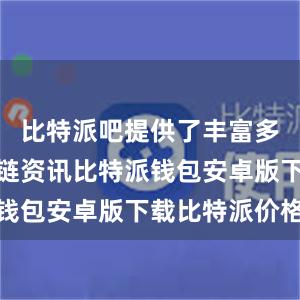 比特派吧提供了丰富多彩的区块链资讯比特派钱包安卓版下载比特派价格