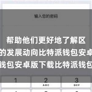 帮助他们更好地了解区块链行业的发展动向比特派钱包安卓版下载比特派钱包借贷