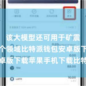 该大模型还可用于矿震监测等多个领域比特派钱包安卓版下载苹果手机下载比特派钱包