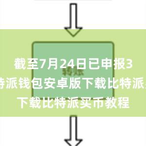 截至7月24日已申报362户比特派钱包安卓版下载比特派买币教程