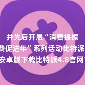 并先后开展“消费提振年”“消费促进年”系列活动比特派钱包安卓版下载比特派4.8官网下载，比特派官网，比特派钱包，比特派下载