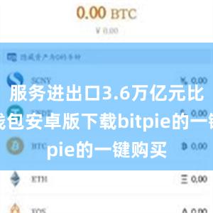 服务进出口3.6万亿元比特派钱包安卓版下载bitpie的一键购买